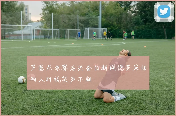 罗塞尼尔赛后兴奋打断佩德罗采访两人对视笑声不断