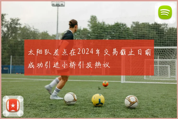 太阳队差点在2024年交易截止日前成功引进小桥引发热议