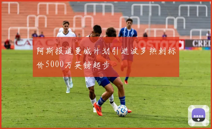 阿斯报道曼城计划引进波罗热刺标价5000万英镑起步
