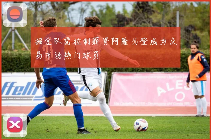 掘金队需控制薪资阿隆戈登成为交易市场热门球员