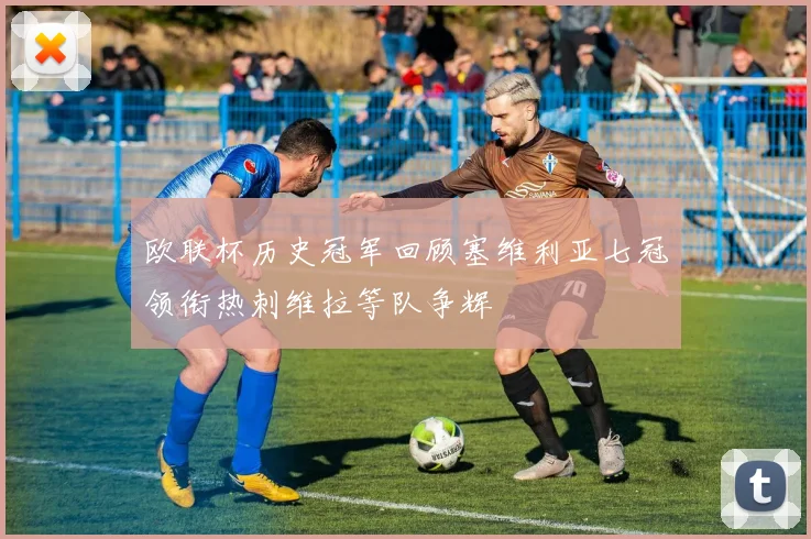 欧联杯历史冠军回顾塞维利亚七冠领衔热刺维拉等队争辉