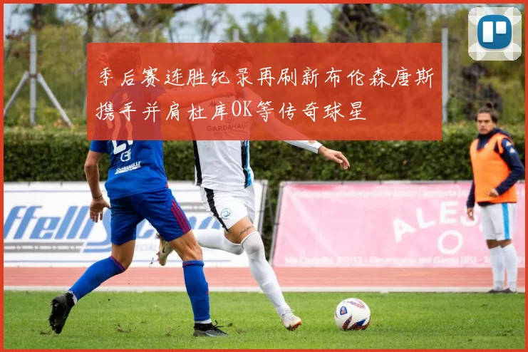 季后赛连胜纪录再刷新布伦森唐斯携手并肩杜库OK等传奇球星