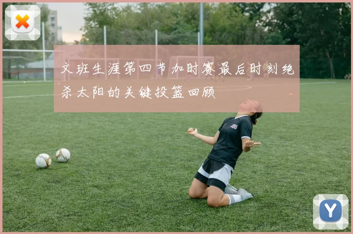 文班生涯第四节加时赛最后时刻绝杀太阳的关键投篮回顾