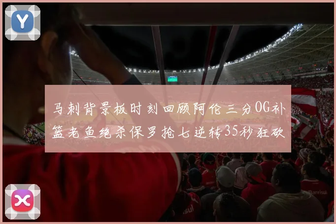 马刺背景板时刻回顾阿伦三分OG补篮老鱼绝杀保罗抢七逆转35秒狂砍13分