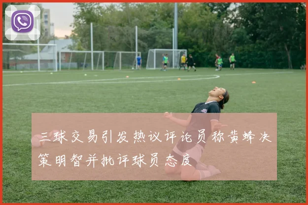 三球交易引发热议评论员称黄蜂决策明智并批评球员态度