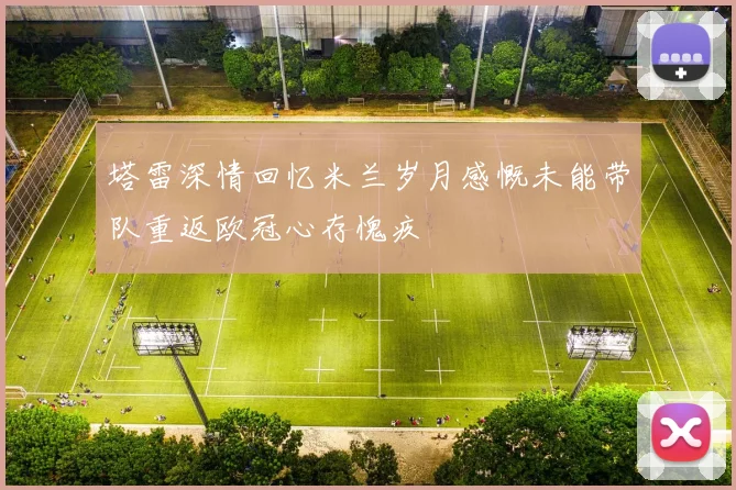 塔雷深情回忆米兰岁月感慨未能带队重返欧冠心存愧疚