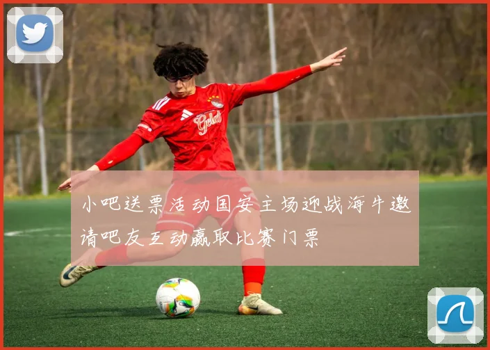 小吧送票活动国安主场迎战海牛邀请吧友互动赢取比赛门票
