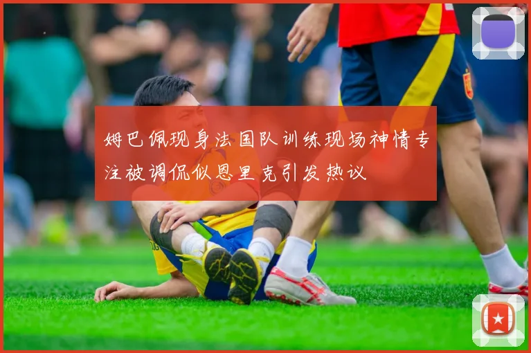 姆巴佩现身法国队训练现场神情专注被调侃似恩里克引发热议