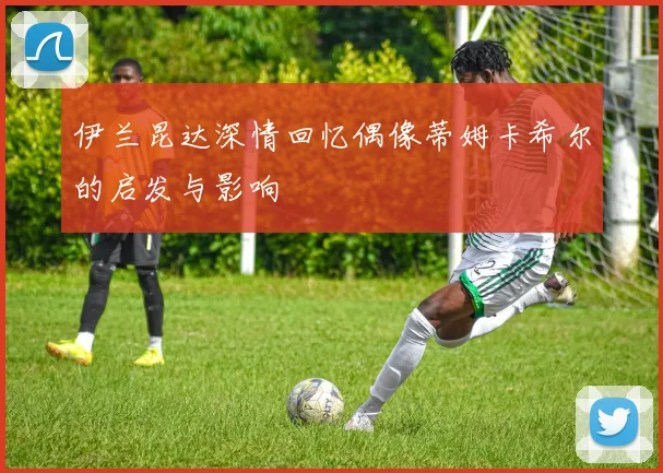 伊兰昆达深情回忆偶像蒂姆卡希尔的启发与影响