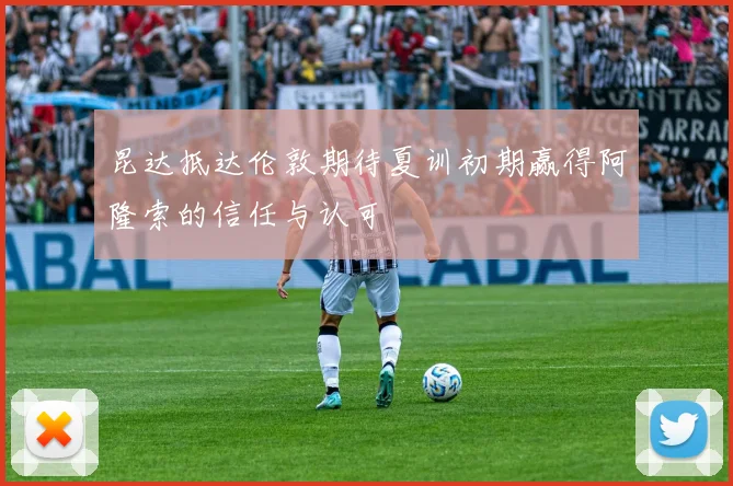 昆达抵达伦敦期待夏训初期赢得阿隆索的信任与认可