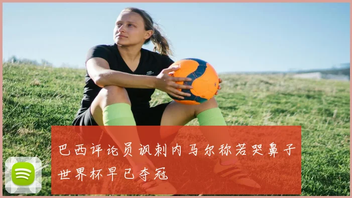 巴西评论员讽刺内马尔称若哭鼻子世界杯早已夺冠