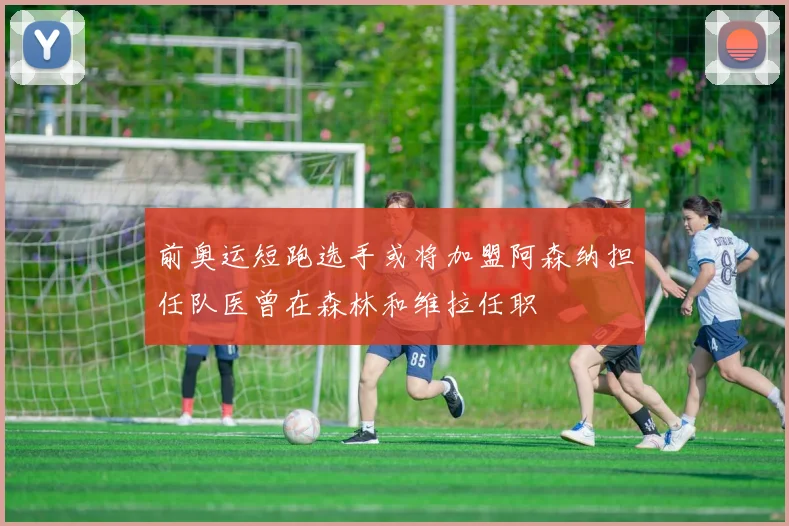 前奥运短跑选手或将加盟阿森纳担任队医曾在森林和维拉任职