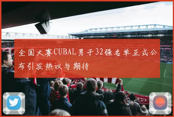 全国大赛CUBAL男子32强名单正式公布引发热议与期待