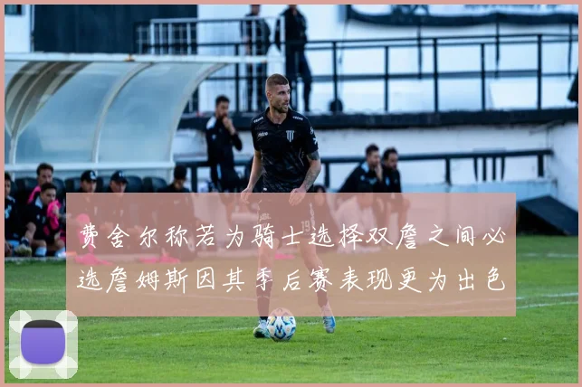 费舍尔称若为骑士选择双詹之间必选詹姆斯因其季后赛表现更为出色