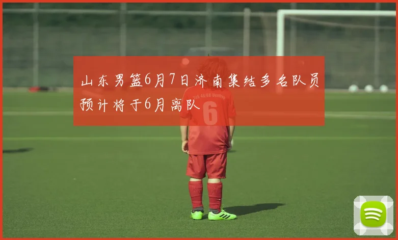 山东男篮6月7日济南集结多名队员预计将于6月离队