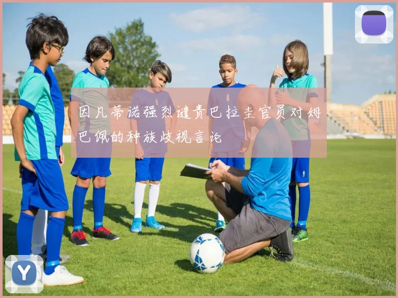 因凡蒂诺强烈谴责巴拉圭官员对姆巴佩的种族歧视言论