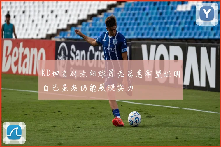 KD坦言对太阳球员无恶意希望证明自己虽老仍能展现实力