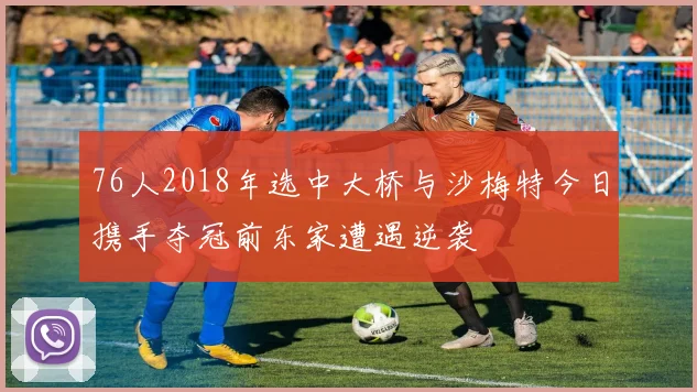76人2018年选中大桥与沙梅特今日携手夺冠前东家遭遇逆袭