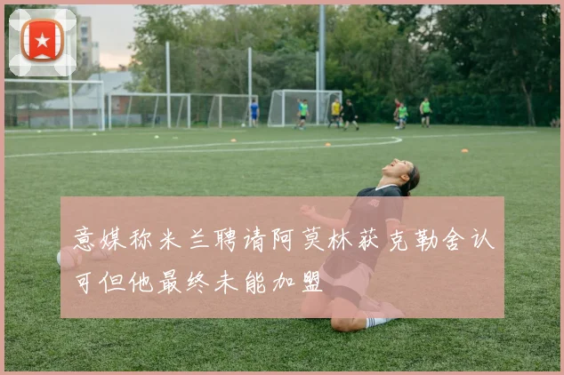 意媒称米兰聘请阿莫林获克勒舍认可但他最终未能加盟