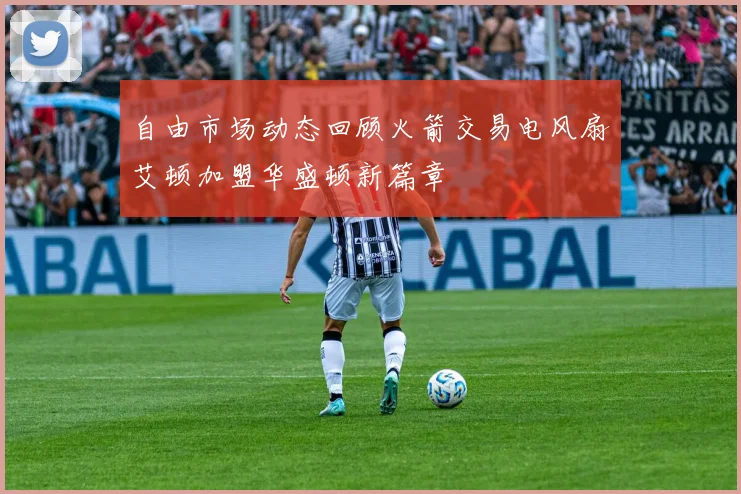 自由市场动态回顾火箭交易电风扇艾顿加盟华盛顿新篇章